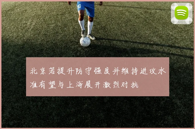 北京若提升防守强度并维持进攻水准有望与上海展开激烈对抗