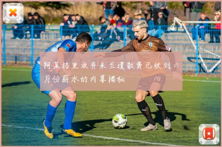 阿莱格里放弃米兰遣散费已收到六月份薪水的内幕揭秘