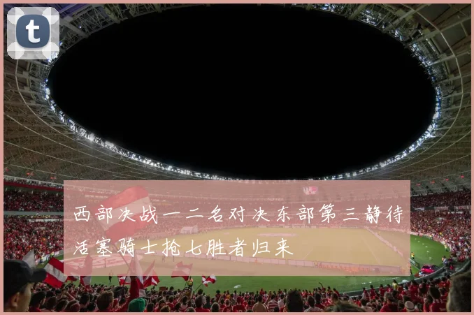 西部决战一二名对决东部第三静待活塞骑士抢七胜者归来