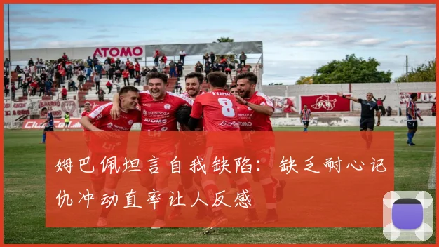 姆巴佩坦言自我缺陷：缺乏耐心记仇冲动直率让人反感