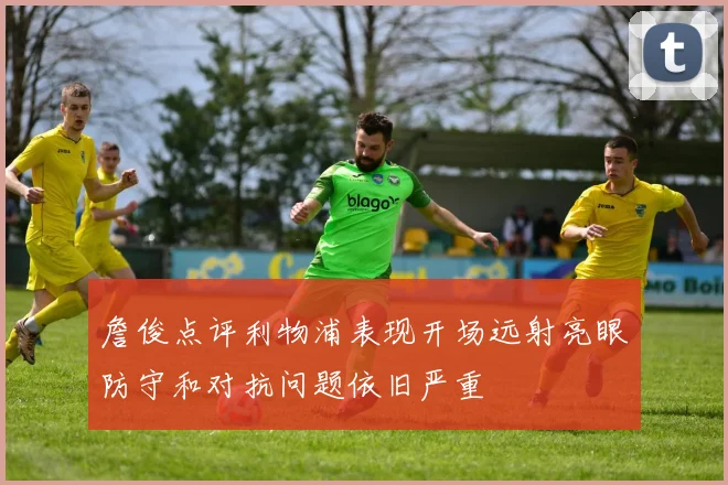 詹俊点评利物浦表现开场远射亮眼防守和对抗问题依旧严重
