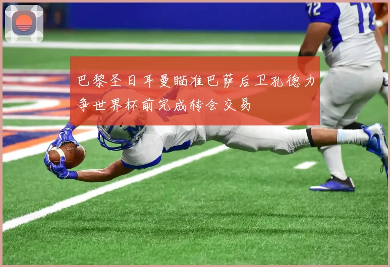 巴黎圣日耳曼瞄准巴萨后卫孔德力争世界杯前完成转会交易