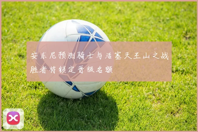 安东尼预测骑士与活塞天王山之战胜者将锁定晋级名额