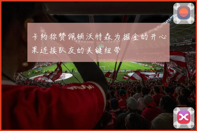 卡约称赞佩顿沃特森为掘金的开心果连接队友的关键纽带