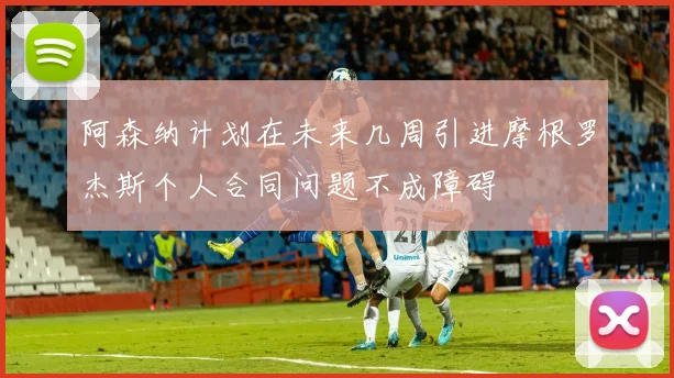 阿森纳计划在未来几周引进摩根罗杰斯个人合同问题不成障碍