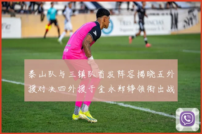 泰山队与三镇队首发阵容揭晓五外援对决四外援于金永郑铮领衔出战