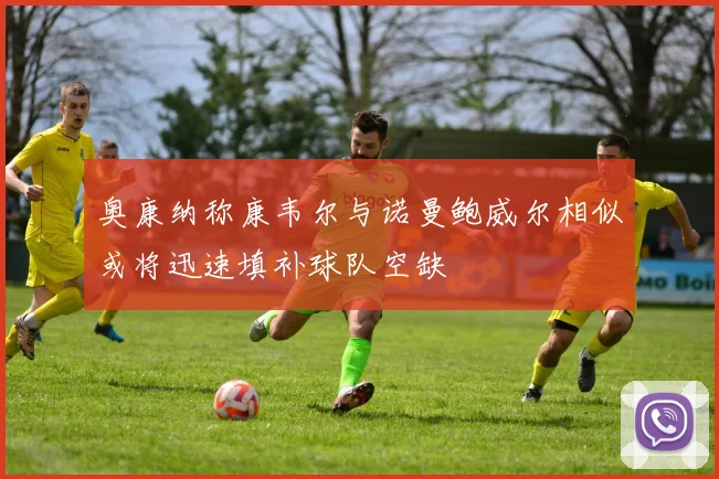 奥康纳称康韦尔与诺曼鲍威尔相似或将迅速填补球队空缺
