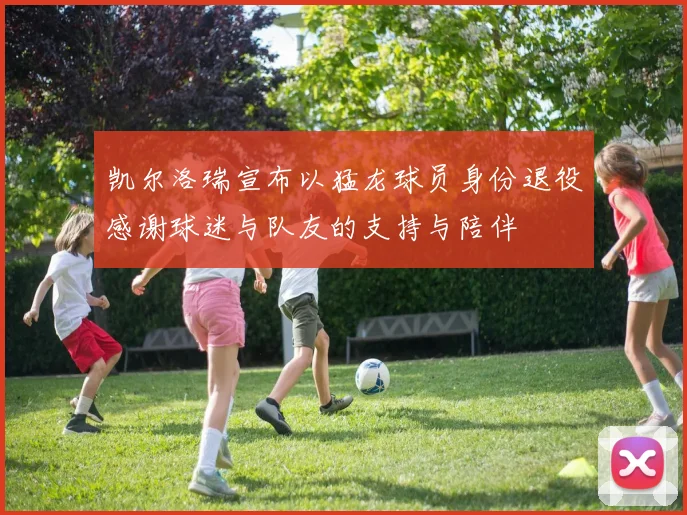 凯尔洛瑞宣布以猛龙球员身份退役感谢球迷与队友的支持与陪伴