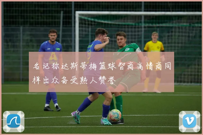 名记称达斯蒂梅篮球智商高情商同样出众备受熟人赞誉