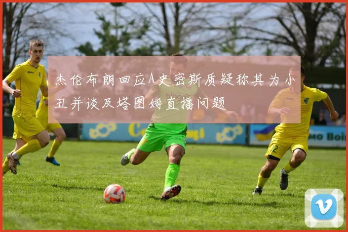 杰伦布朗回应A史密斯质疑称其为小丑并谈及塔图姆直播问题