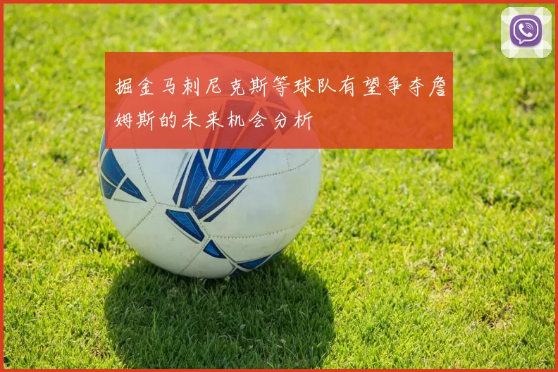掘金马刺尼克斯等球队有望争夺詹姆斯的未来机会分析
